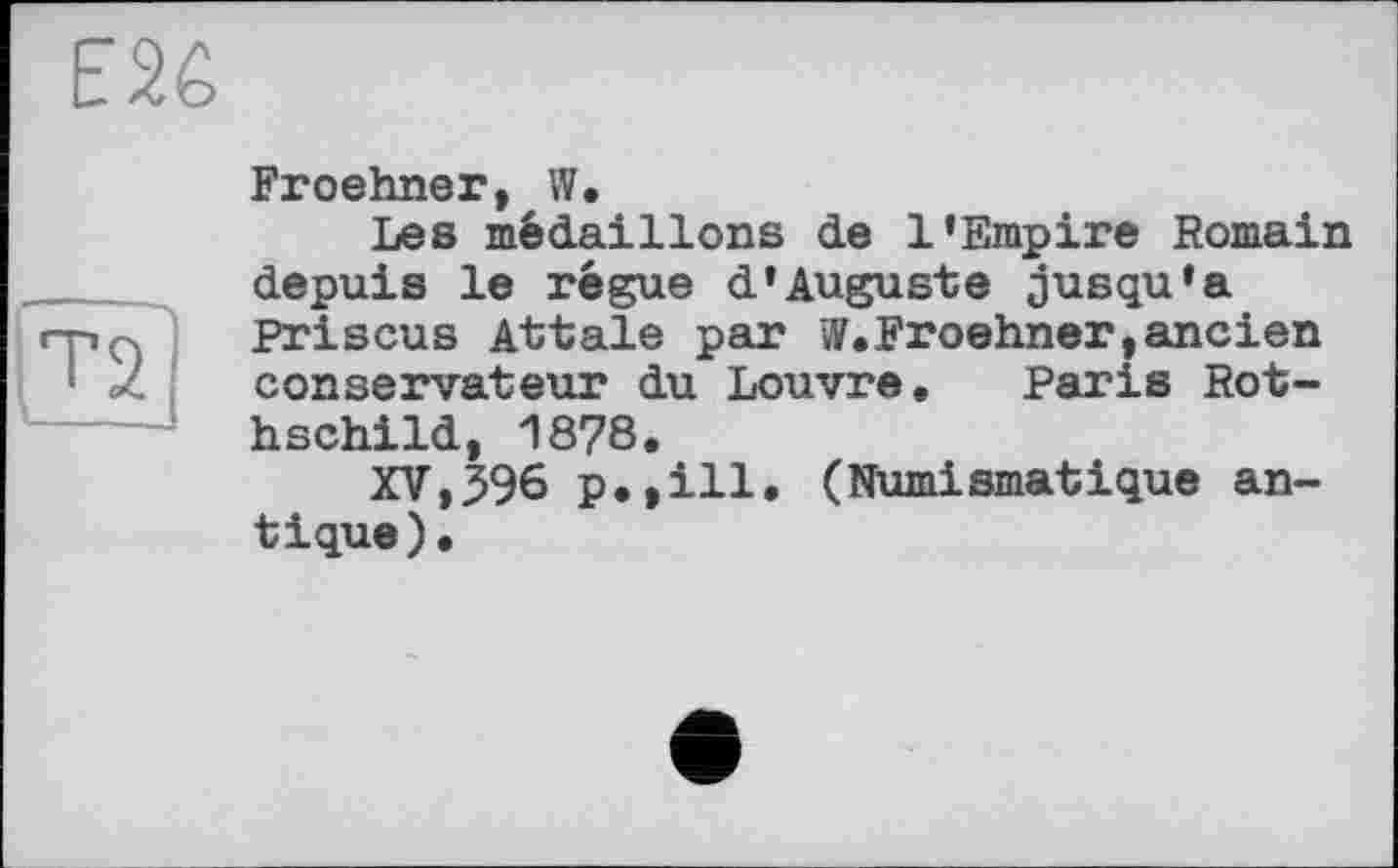 ﻿Froehner, W.
Les médaillons de 1’Empire Romain depuis le régue d’Auguste jusqu’à Priscus Attale par W.Froehner,ancien conservateur du Louvre. Paris Rothschild, 1878.
XV,596 p.,ill. (Numismatique antique).